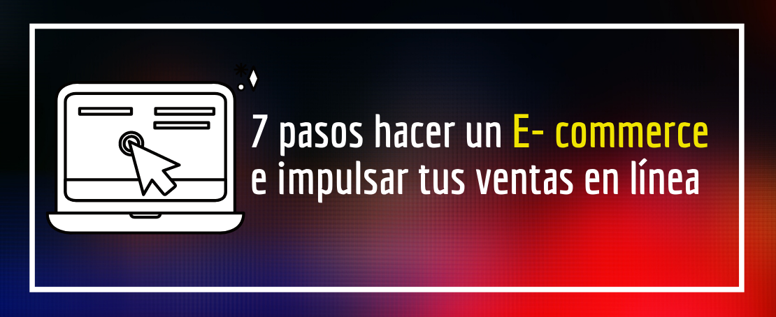 7 pasos hacer un E- commerce e impulsar tus ventas en línea